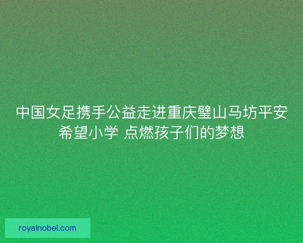 中国女足携手公益走进重庆璧山马坊平安希望小学 点燃孩子们的梦想