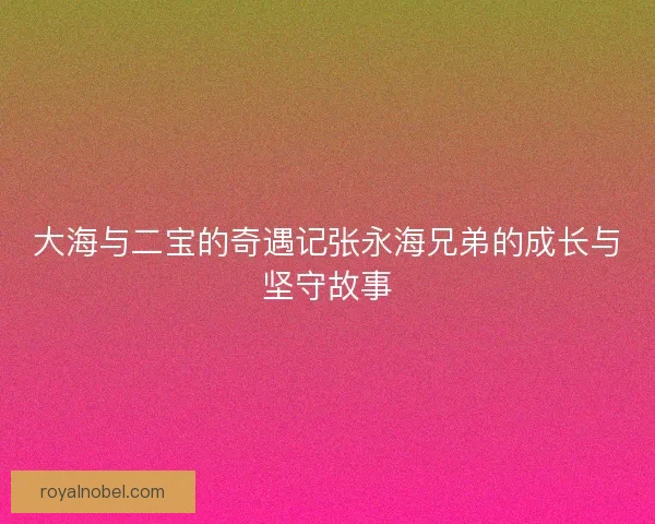 大海与二宝的奇遇记张永海兄弟的成长与坚守故事