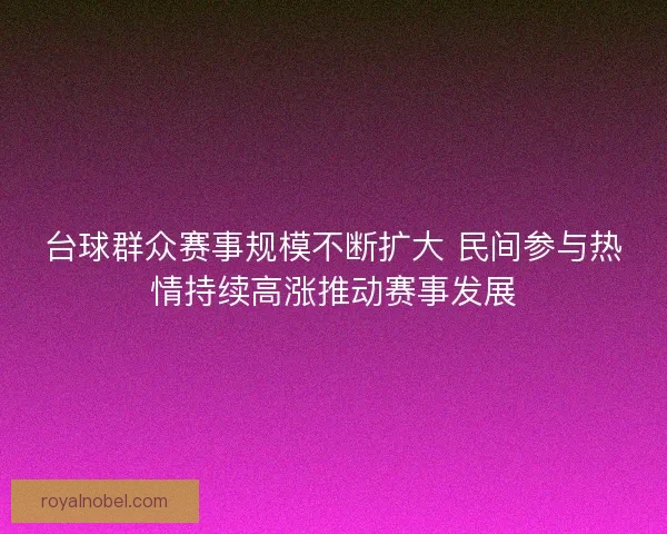台球群众赛事规模不断扩大 民间参与热情持续高涨推动赛事发展