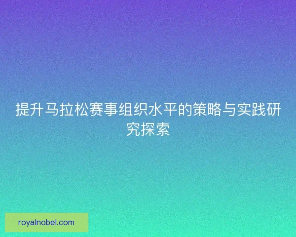 提升马拉松赛事组织水平的策略与实践研究探索