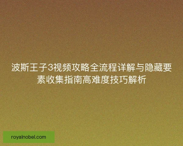 波斯王子3视频攻略全流程详解与隐藏要素收集指南高难度技巧解析