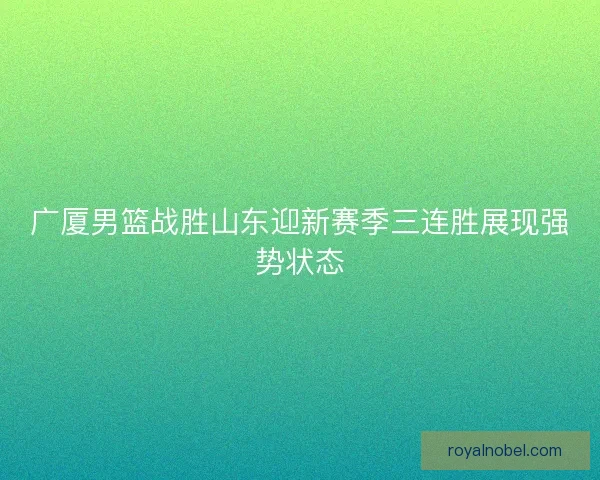 广厦男篮战胜山东迎新赛季三连胜展现强势状态